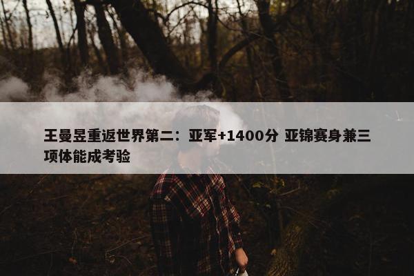 王曼昱重返世界第二：亚军+1400分 亚锦赛身兼三项体能成考验