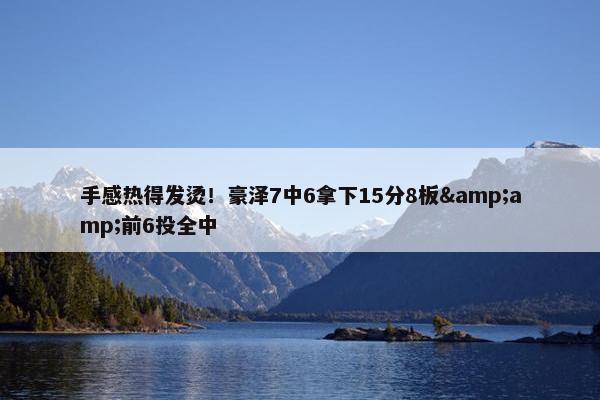 手感热得发烫！豪泽7中6拿下15分8板&前6投全中