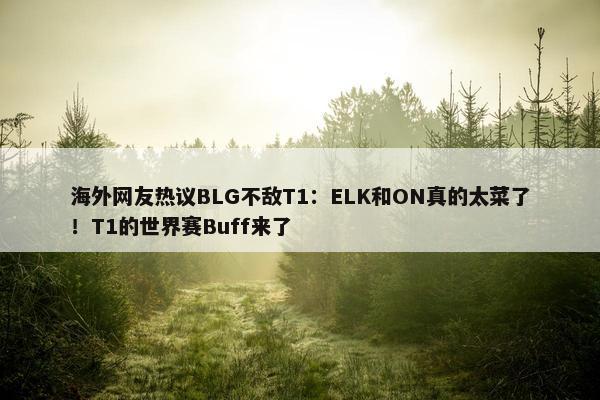 海外网友热议BLG不敌T1：ELK和ON真的太菜了！T1的世界赛Buff来了