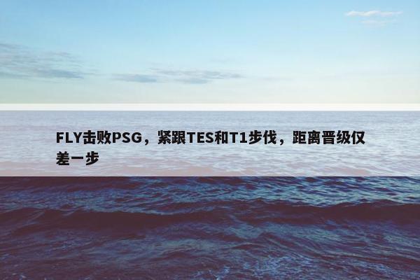 FLY击败PSG，紧跟TES和T1步伐，距离晋级仅差一步