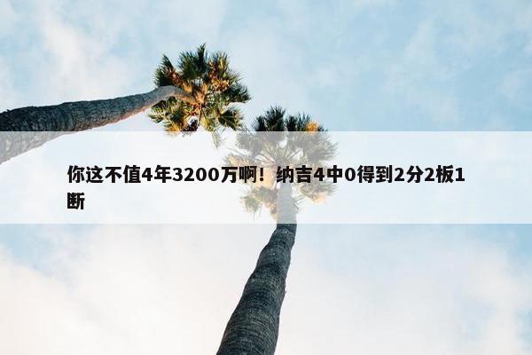 你这不值4年3200万啊！纳吉4中0得到2分2板1断