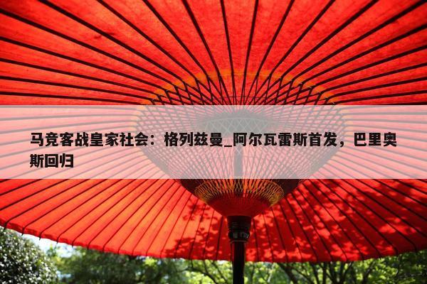 马竞客战皇家社会：格列兹曼_阿尔瓦雷斯首发，巴里奥斯回归