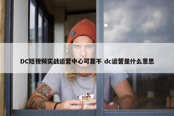 DC短视频实战运营中心可靠不 dc运营是什么意思