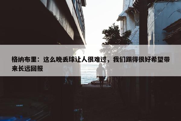 格纳布里：这么晚丢球让人很难过，我们踢得很好希望带来长远回报