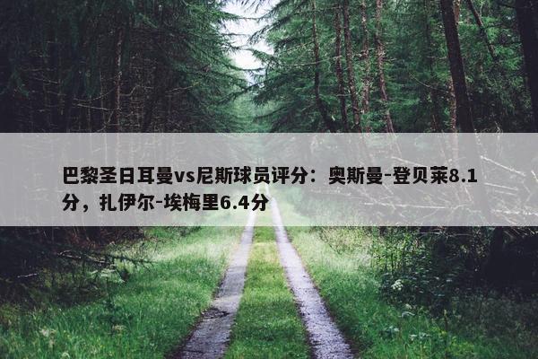 巴黎圣日耳曼vs尼斯球员评分：奥斯曼-登贝莱8.1分，扎伊尔-埃梅里6.4分