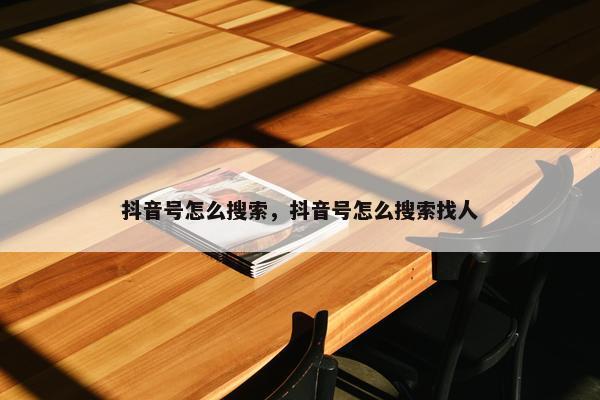 抖音号怎么搜索，抖音号怎么搜索找人