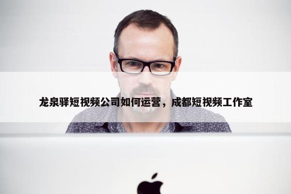 龙泉驿短视频公司如何运营，成都短视频工作室