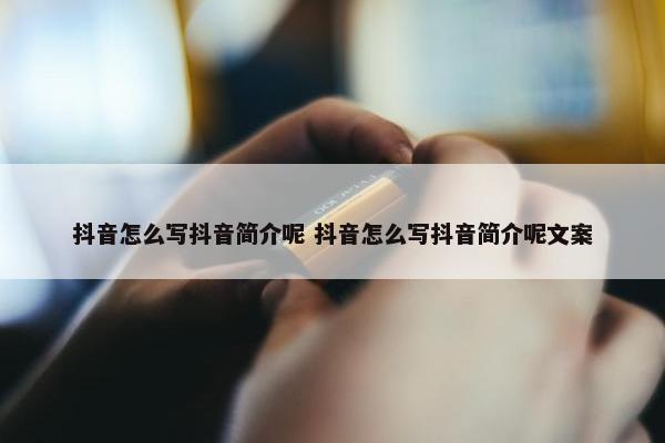 抖音怎么写抖音简介呢 抖音怎么写抖音简介呢文案