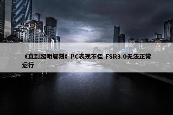 《直到黎明复刻》PC表现不佳 FSR3.0无法正常运行