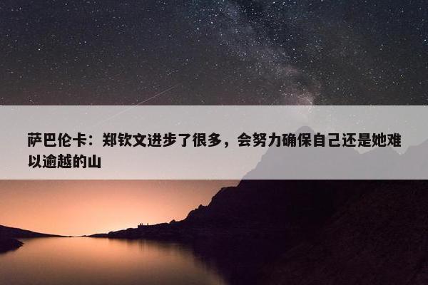 萨巴伦卡：郑钦文进步了很多，会努力确保自己还是她难以逾越的山