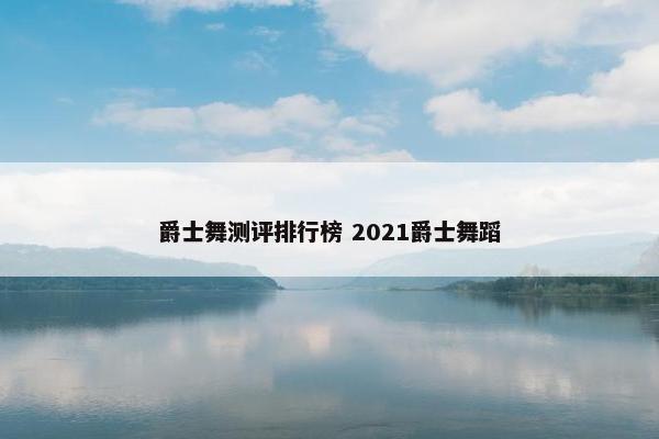 爵士舞测评排行榜 2021爵士舞蹈