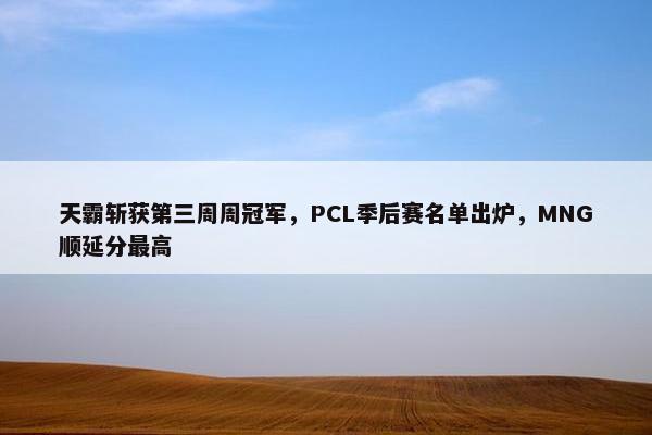 天霸斩获第三周周冠军，PCL季后赛名单出炉，MNG顺延分最高