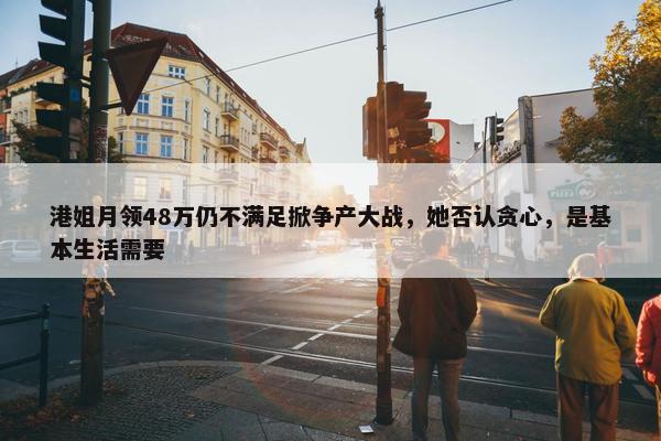 港姐月领48万仍不满足掀争产大战，她否认贪心，是基本生活需要