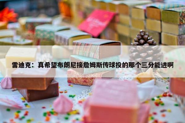 雷迪克：真希望布朗尼接詹姆斯传球投的那个三分能进啊