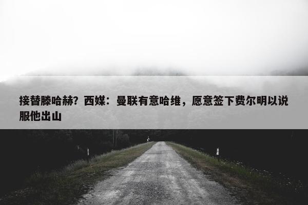 接替滕哈赫？西媒：曼联有意哈维，愿意签下费尔明以说服他出山