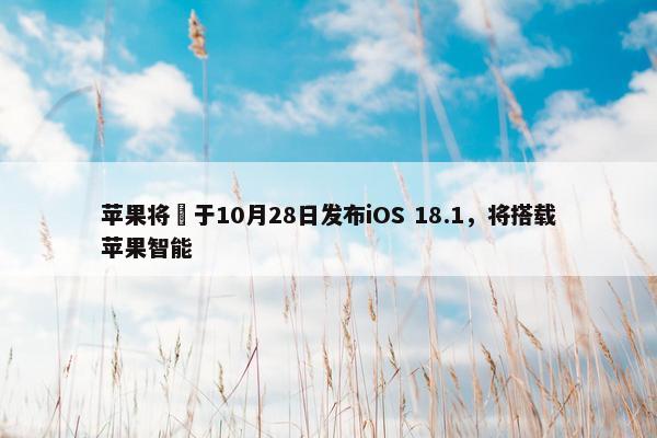 苹果将​于10月28日发布iOS 18.1，将搭载苹果智能