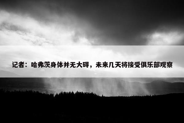 记者：哈弗茨身体并无大碍，未来几天将接受俱乐部观察