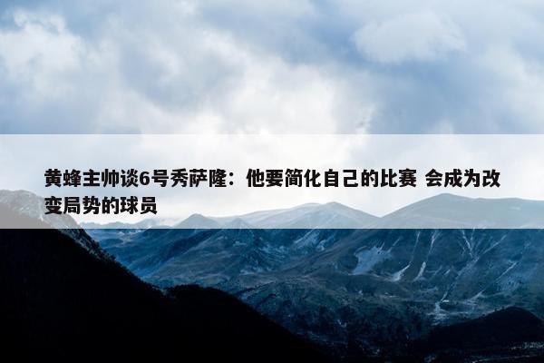 黄蜂主帅谈6号秀萨隆：他要简化自己的比赛 会成为改变局势的球员