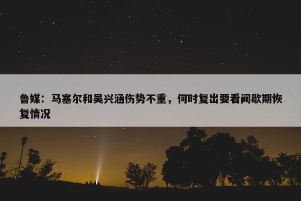 鲁媒：马塞尔和吴兴涵伤势不重，何时复出要看间歇期恢复情况