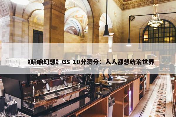 《暗喻幻想》GS 10分满分：人人都想统治世界