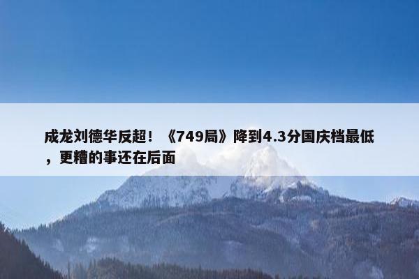 成龙刘德华反超！《749局》降到4.3分国庆档最低，更糟的事还在后面