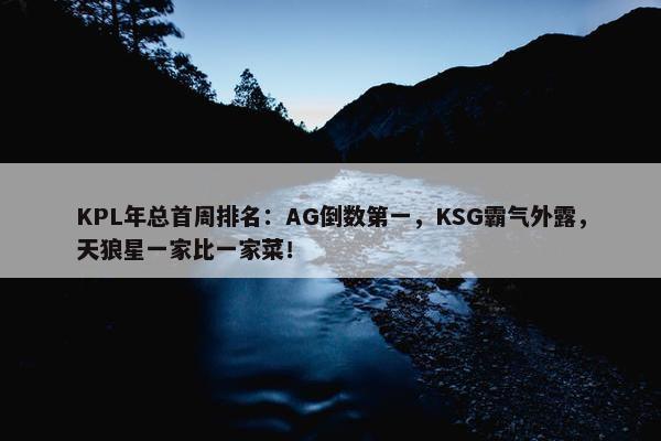 KPL年总首周排名：AG倒数第一，KSG霸气外露，天狼星一家比一家菜！