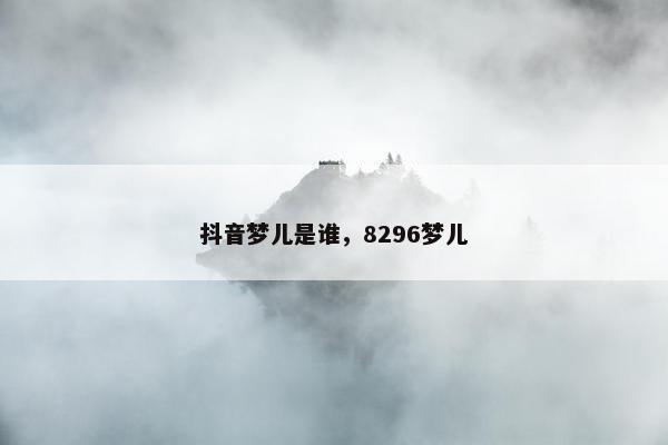 抖音梦儿是谁，8296梦儿