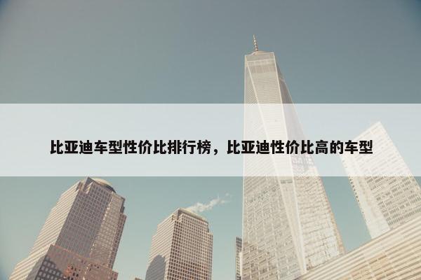 比亚迪车型性价比排行榜，比亚迪性价比高的车型