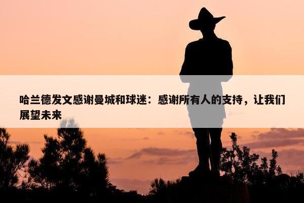 哈兰德发文感谢曼城和球迷：感谢所有人的支持，让我们展望未来