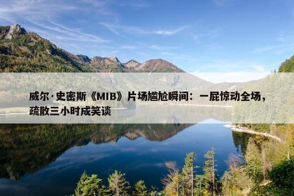 威尔·史密斯《MIB》片场尴尬瞬间：一屁惊动全场，疏散三小时成笑谈