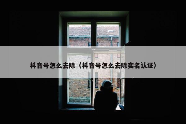 抖音号怎么去除（抖音号怎么去除实名认证）