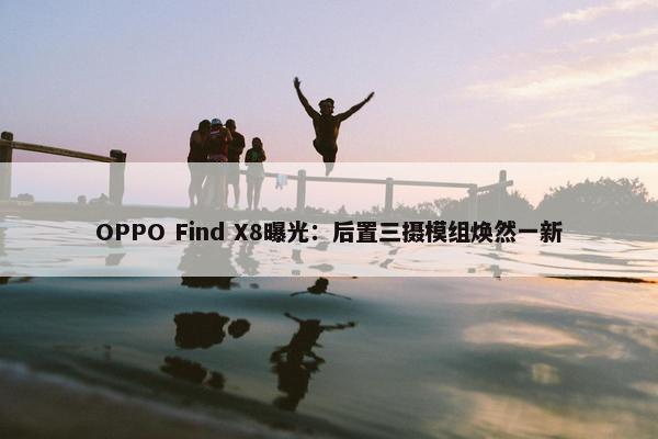 OPPO Find X8曝光：后置三摄模组焕然一新