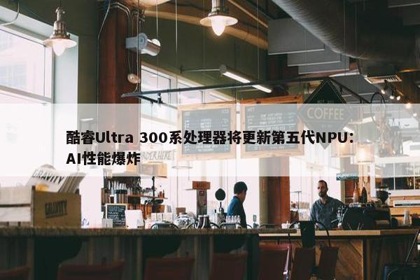 酷睿Ultra 300系处理器将更新第五代NPU：AI性能爆炸