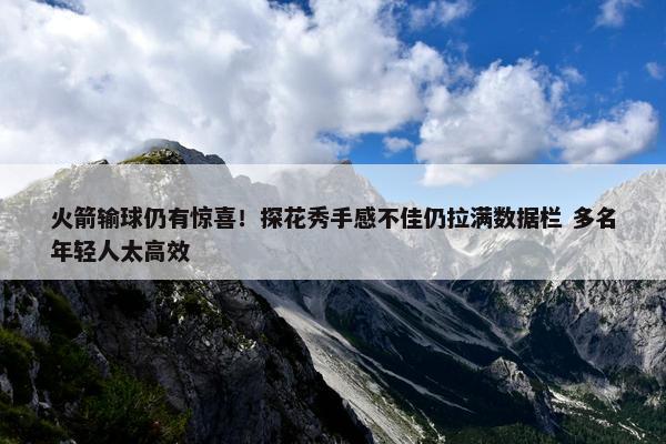 火箭输球仍有惊喜！探花秀手感不佳仍拉满数据栏 多名年轻人太高效