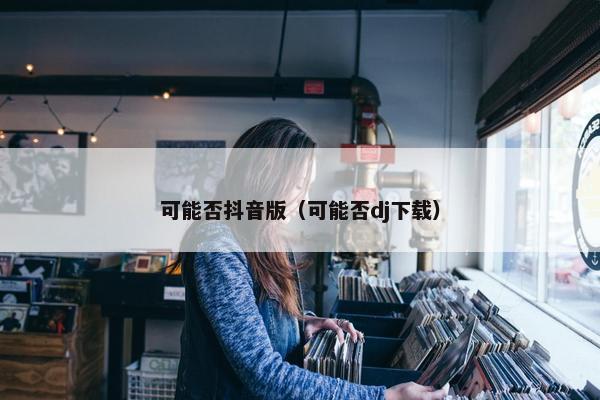 可能否抖音版（可能否dj下载）