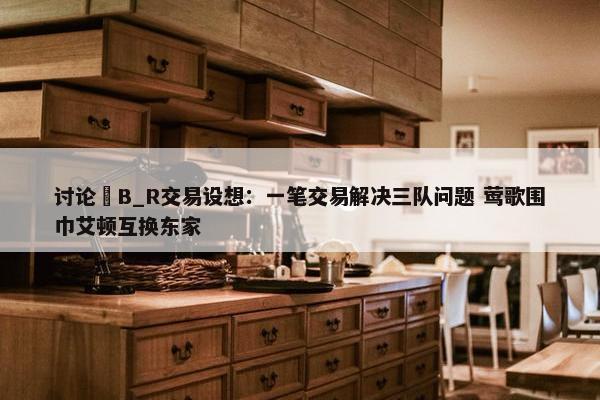 讨论 B_R交易设想：一笔交易解决三队问题 莺歌围巾艾顿互换东家