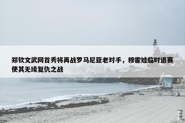 郑钦文武网首秀将再战罗马尼亚老对手，穆霍娃临时退赛使其无缘复仇之战