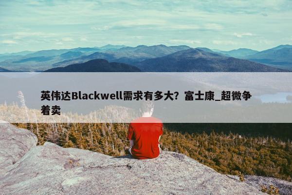 英伟达Blackwell需求有多大？富士康_超微争着卖