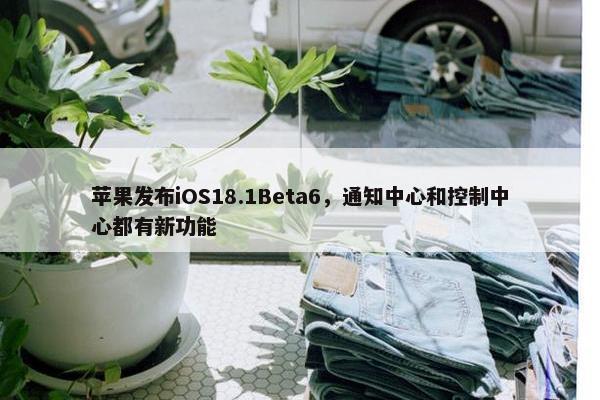 苹果发布iOS18.1Beta6，通知中心和控制中心都有新功能