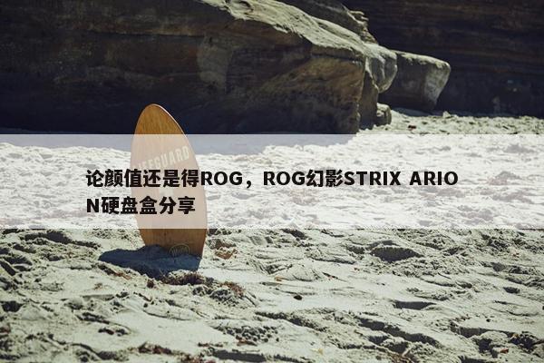 论颜值还是得ROG，ROG幻影STRIX ARION硬盘盒分享