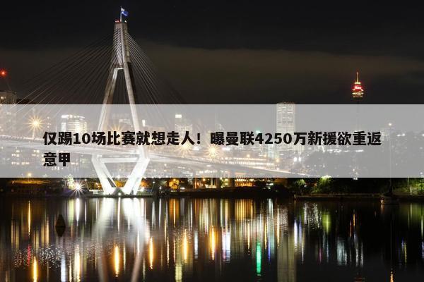 仅踢10场比赛就想走人！曝曼联4250万新援欲重返意甲