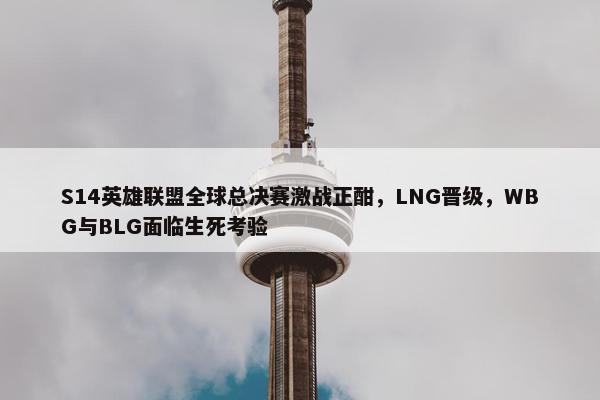 S14英雄联盟全球总决赛激战正酣，LNG晋级，WBG与BLG面临生死考验