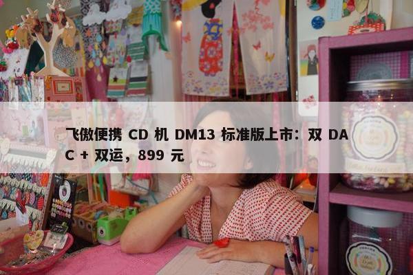 飞傲便携 CD 机 DM13 标准版上市：双 DAC + 双运，899 元