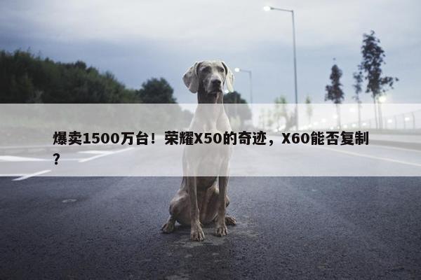 爆卖1500万台！荣耀X50的奇迹，X60能否复制？