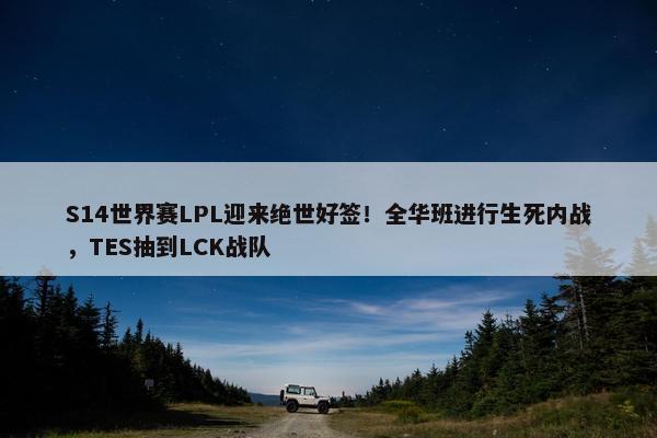 S14世界赛LPL迎来绝世好签！全华班进行生死内战，TES抽到LCK战队