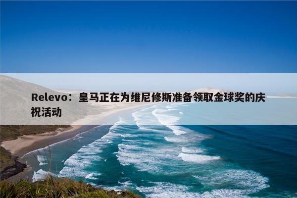 Relevo：皇马正在为维尼修斯准备领取金球奖的庆祝活动