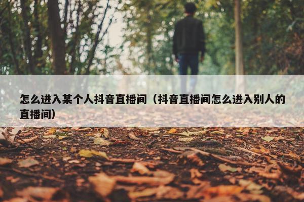 怎么进入某个人抖音直播间（抖音直播间怎么进入别人的直播间）