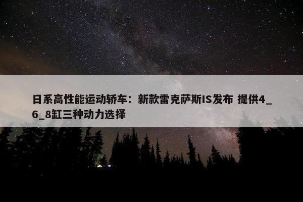 日系高性能运动轿车：新款雷克萨斯IS发布 提供4_6_8缸三种动力选择