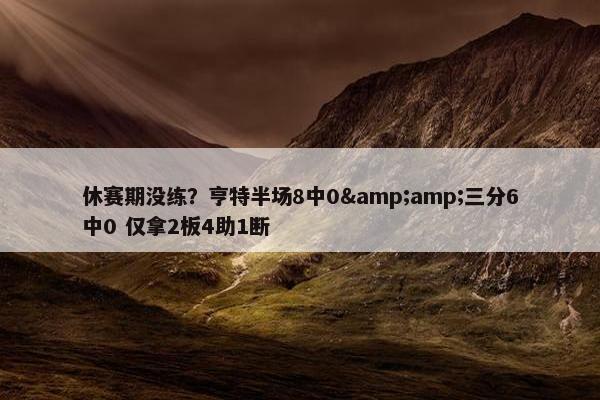 休赛期没练？亨特半场8中0&amp;三分6中0 仅拿2板4助1断