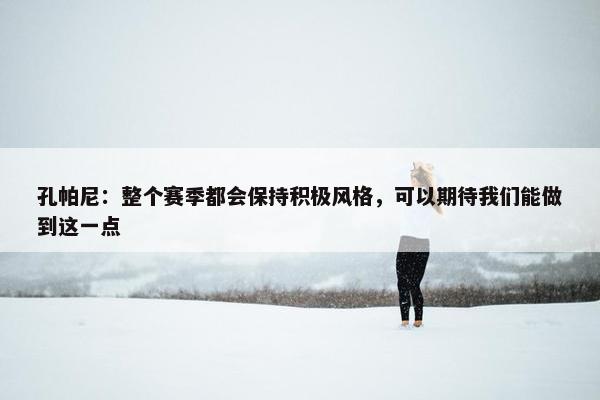 孔帕尼：整个赛季都会保持积极风格，可以期待我们能做到这一点